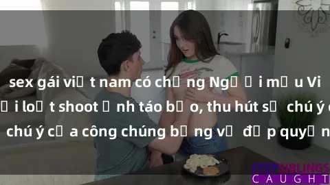 sex gái việt nam có chồng Người mẫu Việt Nam gây sốt với loạt shoot ảnh táo bạo, thu hút sự chú ý của công chúng bằng vẻ đẹp quyến rũ và gợi cảm.