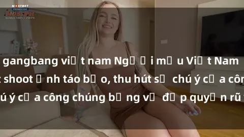 gangbang việt nam Người mẫu Việt Nam gây sốt với loạt shoot ảnh táo bạo, thu hút sự chú ý của công chúng bằng vẻ đẹp quyến rũ và gợi cảm.