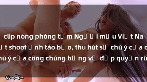 clip nóng phòng tắm Người mẫu Việt Nam gây sốt với loạt shoot ảnh táo bạo, thu hút sự chú ý của công chúng bằng vẻ đẹp quyến rũ và gợi cảm.