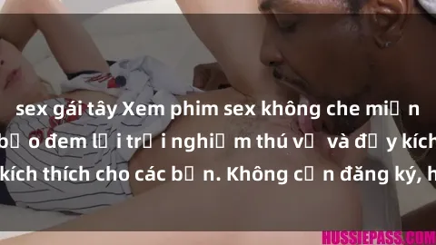 sex gái tây Xem phim sex không che miễn phí tại đây, đảm bảo đem lại trải nghiệm thú vị và đầy kích thích cho các bạn. Không cần đăng ký, hoàn toàn miễn phí.