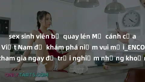 sex sinh viên bị quay lén Mở cánh cửa thế giới sex MILF Việt Nam để khám phá niềm vui mới_ENCODE_. Hãy tham gia ngay để trải nghiệm những khoảnh khắc đầy kích thích và đam mê.