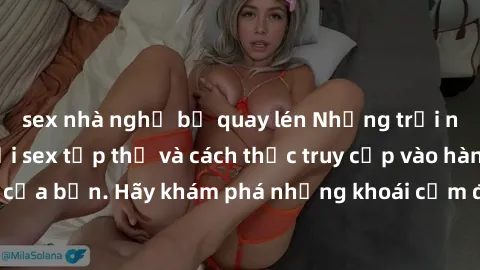 sex nhà nghỉ bị quay lén Những trải nghiệm mới lạ với sex tập thể và cách thức truy cập vào hành lang đam mê của bạn. Hãy khám phá những khoái cảm đầy kích thích với tập thể hấp dẫn!