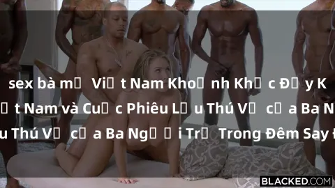 sex bà mẹ Việt Nam Khoảnh Khắc Đầy Kịch Tính: Sex  Việt Nam và Cuộc Phiêu Lưu Thú Vị của Ba Người Trẻ Trong Đêm Say Đắm