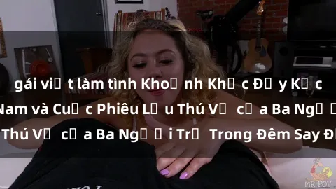 gái việt làm tình Khoảnh Khắc Đầy Kịch Tính: Sex  Việt Nam và Cuộc Phiêu Lưu Thú Vị của Ba Người Trẻ Trong Đêm Say Đắm