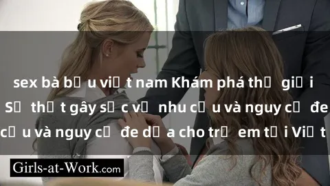 sex bà bầu việt nam Khám phá thế giới sex loli Việt Nam: Sự thật gây sốc về nhu cầu và nguy cơ đe dọa cho trẻ em tại Việt Nam