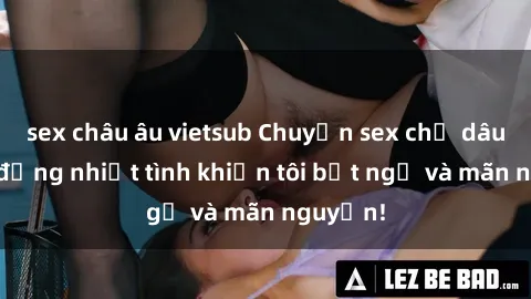 sex châu âu vietsub Chuyện sex chị dâu: hành động nhiệt tình khiến tôi bất ngờ và mãn nguyện!