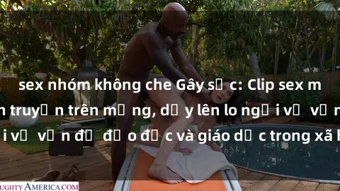 sex nhóm không che Gây sốc: Clip sex mẹ con Việt Nam lan truyền trên mạng, dấy lên lo ngại về vấn đề đạo đức và giáo dục trong xã hội hiện nay.