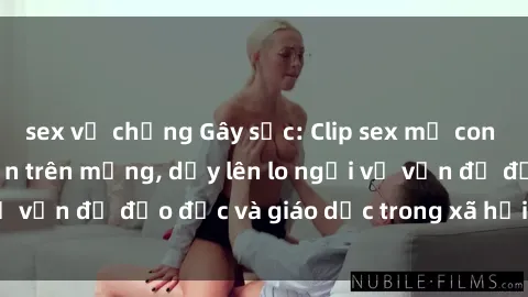 sex vợ chồng Gây sốc: Clip sex mẹ con Việt Nam lan truyền trên mạng, dấy lên lo ngại về vấn đề đạo đức và giáo dục trong xã hội hiện nay.