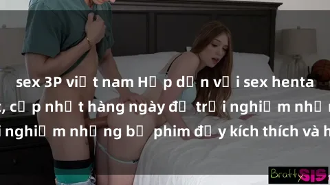 sex 3P việt nam Hấp dẫn với sex hentai vietsub mới nhất, cập nhật hàng ngày để trải nghiệm những bộ phim đầy kích thích và hấp dẫn.