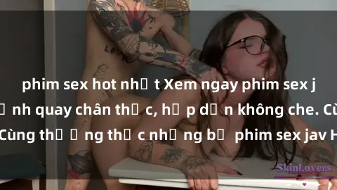 phim sex hot nhất Xem ngay phim sex jav HD với những cảnh quay chân thực, hấp dẫn không che. Cùng thưởng thức những bộ phim sex jav HD hot nhất hiện nay!