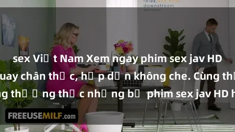 sex Việt Nam Xem ngay phim sex jav HD với những cảnh quay chân thực, hấp dẫn không che. Cùng thưởng thức những bộ phim sex jav HD hot nhất hiện nay!