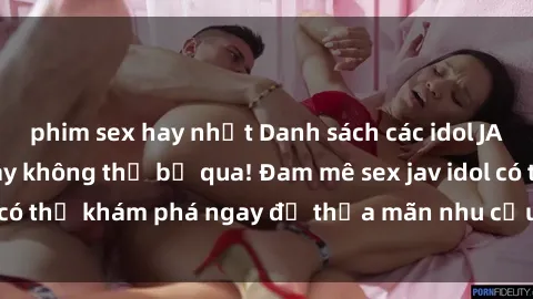 phim sex hay nhất Danh sách các idol JAV hot nhất hiện nay không thể bỏ qua! Đam mê sex jav idol có thể khám phá ngay để thỏa mãn nhu cầu giải trí của mình!